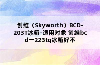 创维（Skyworth）BCD-203T冰箱-适用对象 创维bcd一223tq冰箱好不